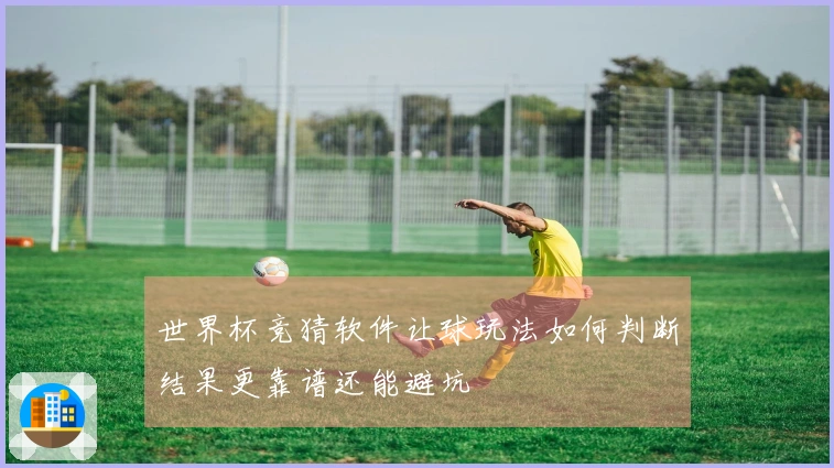世界杯竞猜软件让球玩法如何判断结果更靠谱还能避坑