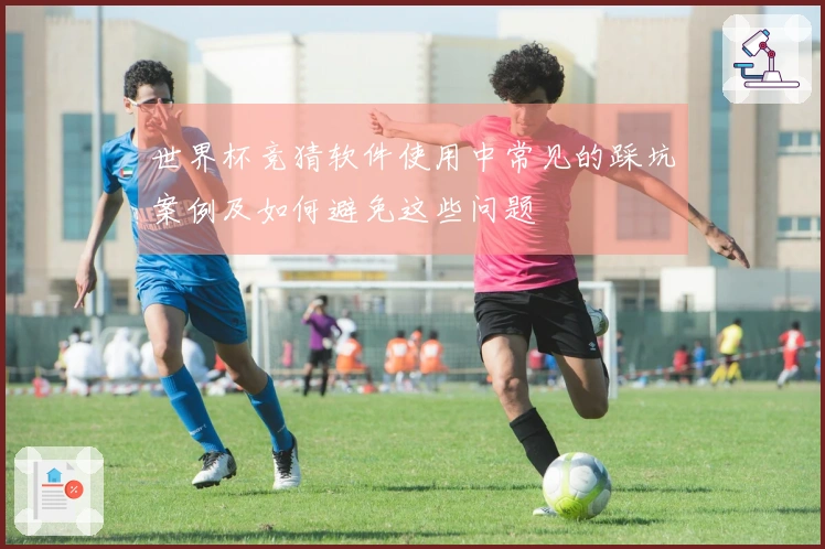 世界杯竞猜软件使用中常见的踩坑案例及如何避免这些问题