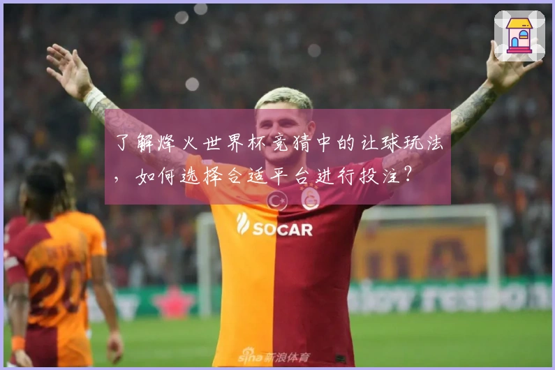 了解烽火世界杯竞猜中的让球玩法，如何选择合适平台进行投注？