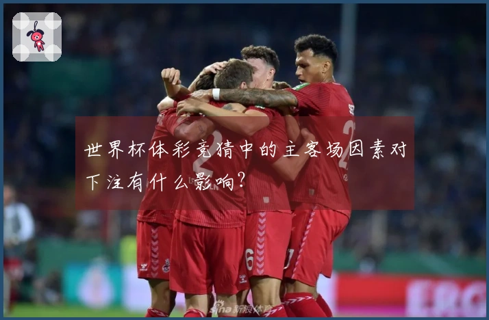 世界杯体彩竞猜中的主客场因素对下注有什么影响？