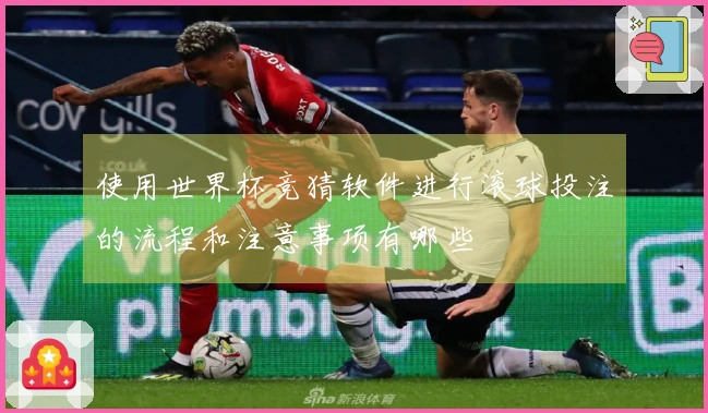 使用世界杯竞猜软件进行滚球投注的流程和注意事项有哪些