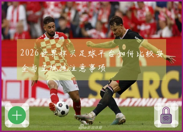 2026世界杯买足球平台如何比较安全与正规性注意事项