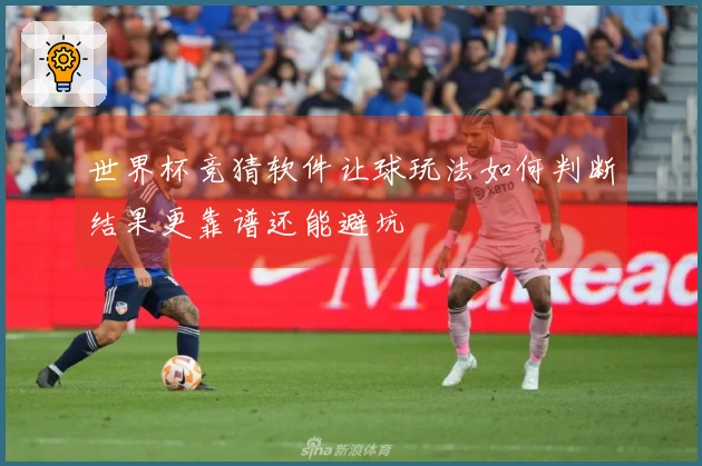 世界杯竞猜软件让球玩法如何判断结果更靠谱还能避坑