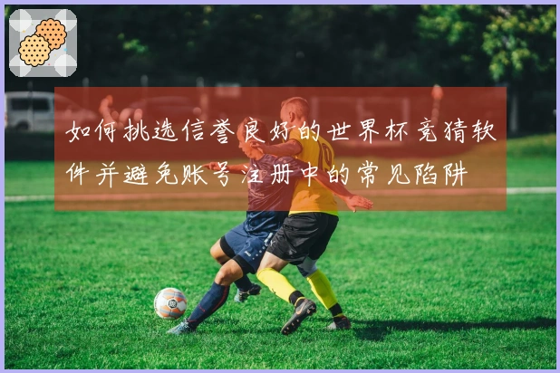 如何挑选信誉良好的世界杯竞猜软件并避免账号注册中的常见陷阱