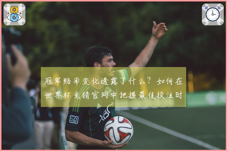 冠军赔率变化透露了什么？如何在世界杯竞猜官网中把握最佳投注时机
