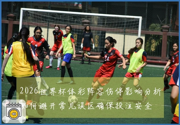 2026世界杯体彩阵容伤停影响分析如何避开常见误区确保投注安全