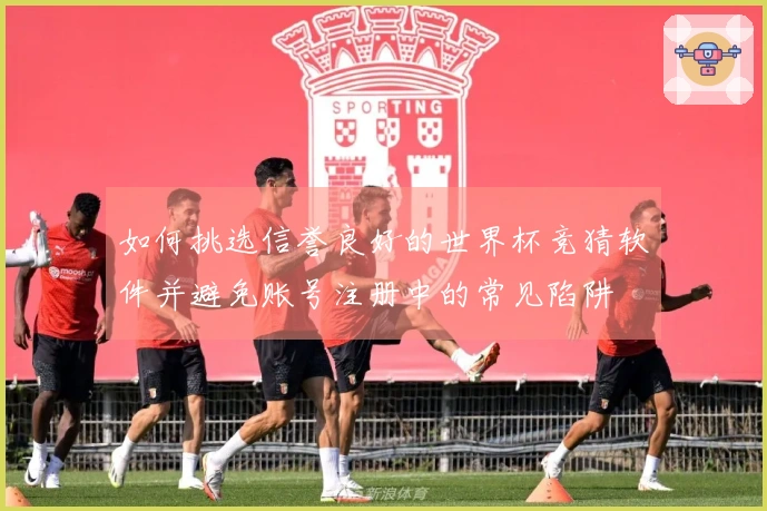 如何挑选信誉良好的世界杯竞猜软件并避免账号注册中的常见陷阱