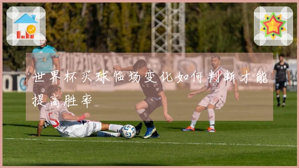 世界杯买球临场变化如何判断才能提高胜率