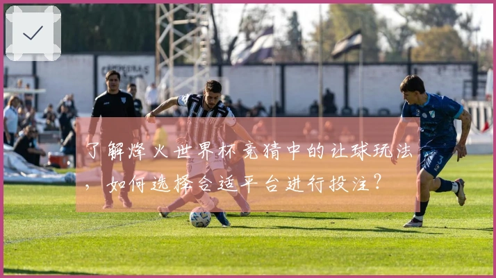 了解烽火世界杯竞猜中的让球玩法，如何选择合适平台进行投注？