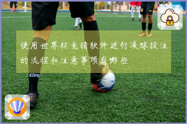 使用世界杯竞猜软件进行滚球投注的流程和注意事项有哪些